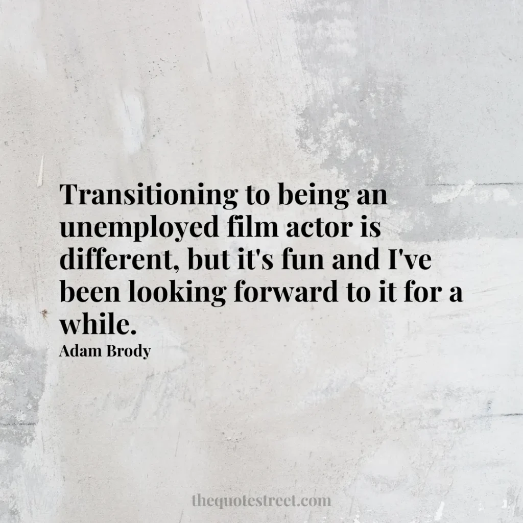 Transitioning to being an unemployed film actor is different