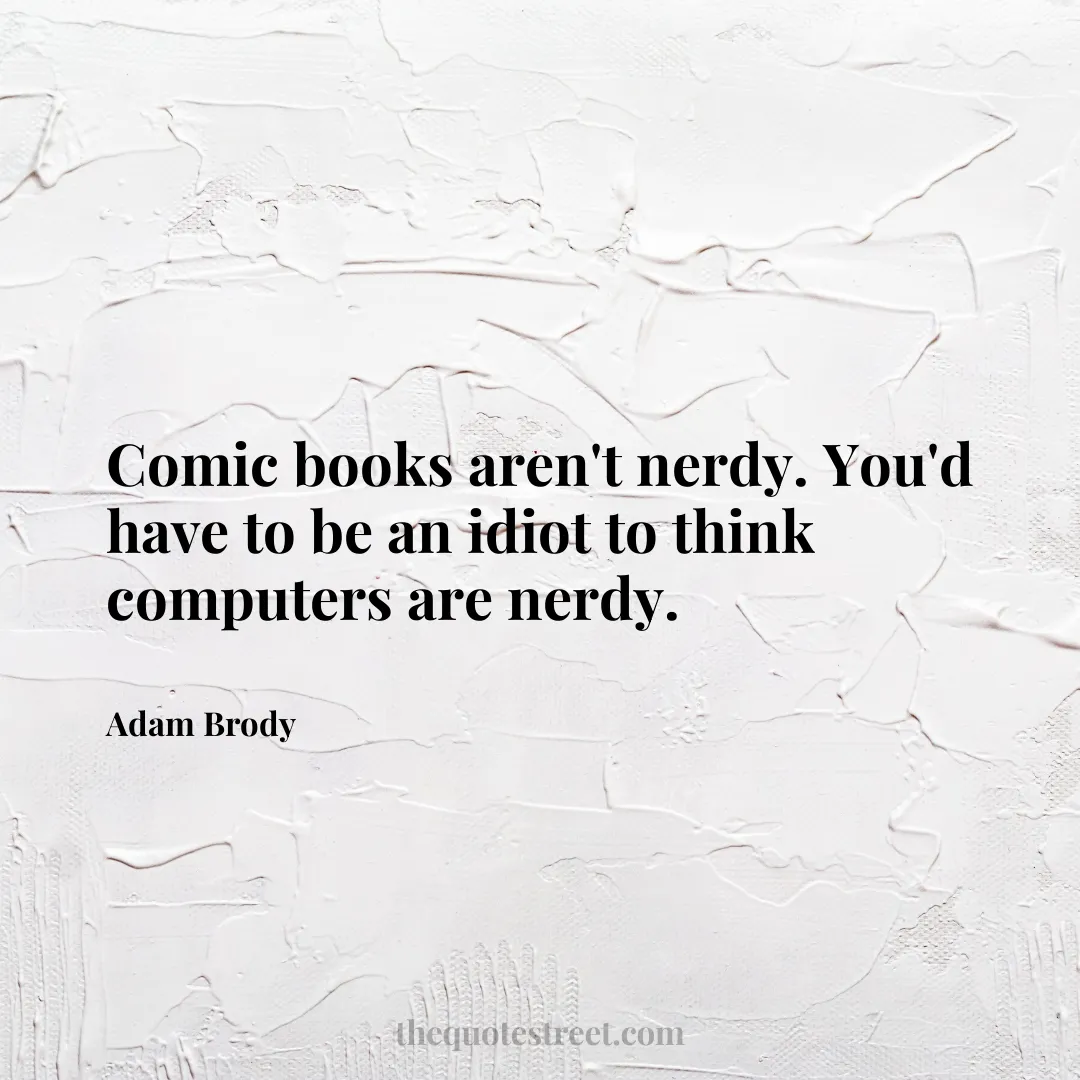 Comic books aren't nerdy. You'd have to be an idiot to think computers are nerdy. - Adam Brody