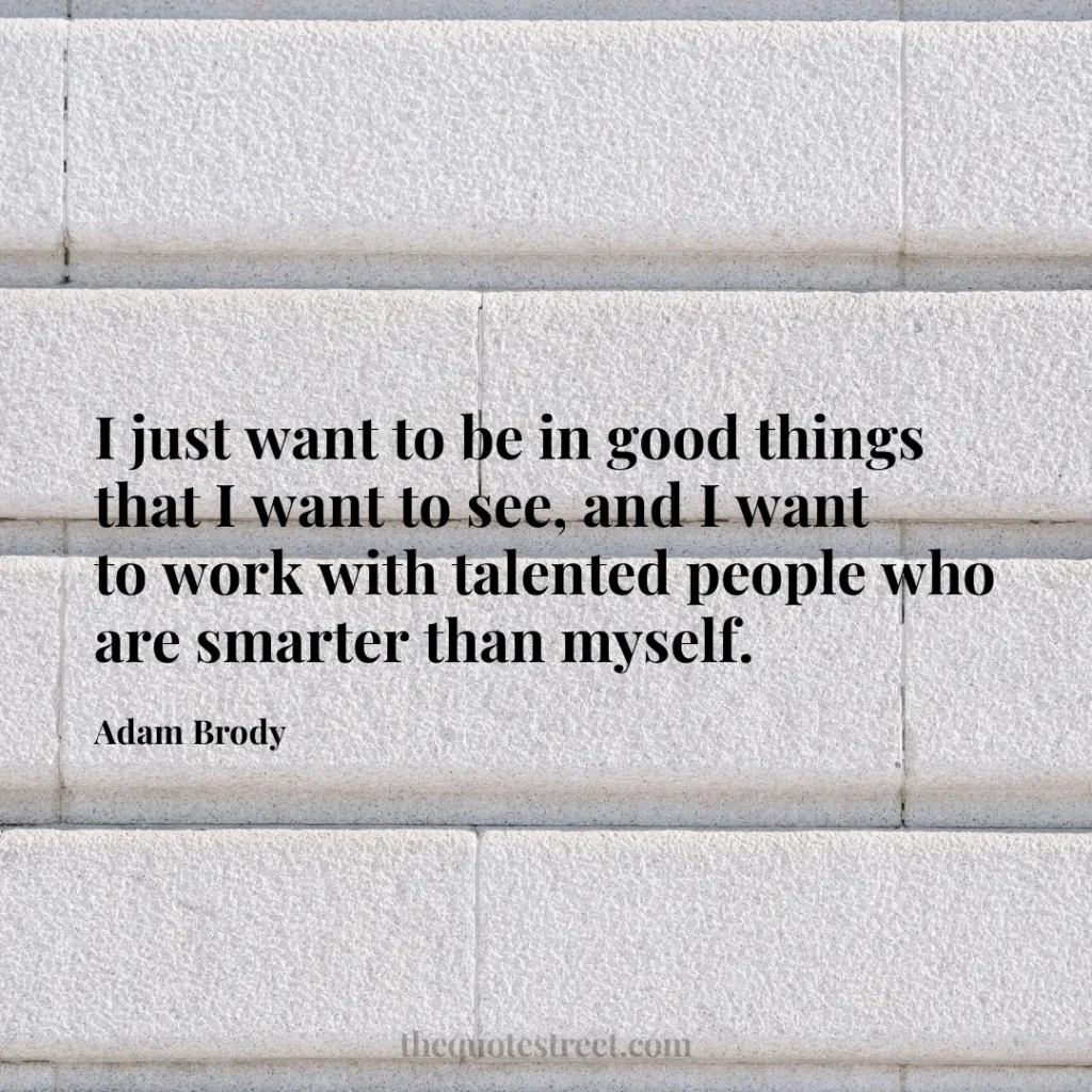 I just want to be in good things that I want to see