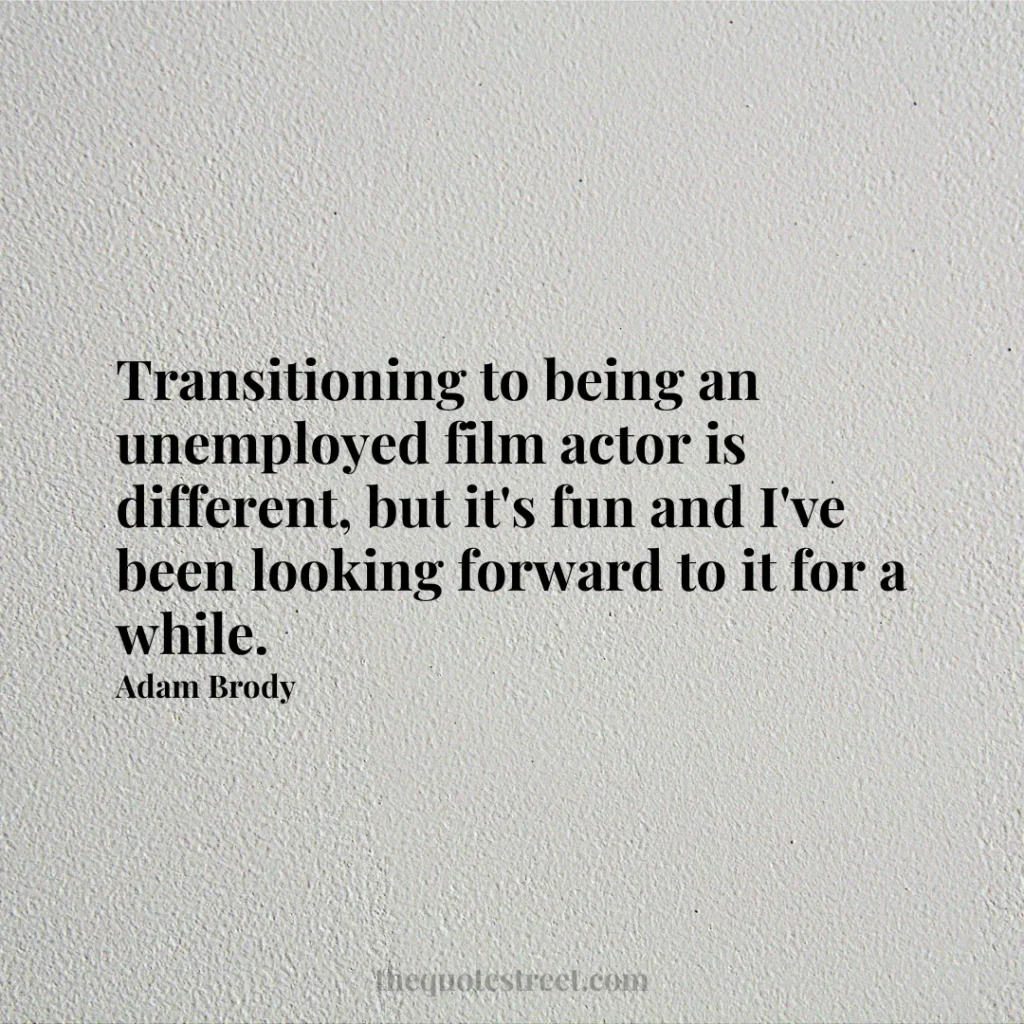 Transitioning to being an unemployed film actor is different