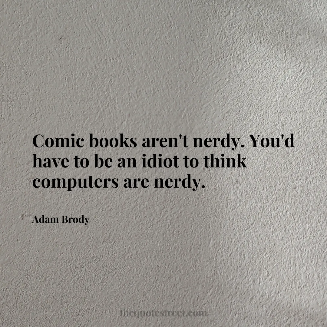 Comic books aren't nerdy. You'd have to be an idiot to think computers are nerdy. - Adam Brody