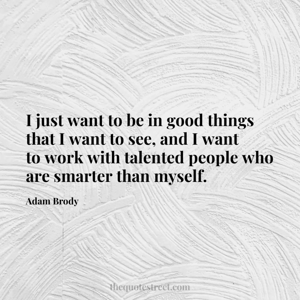 I just want to be in good things that I want to see