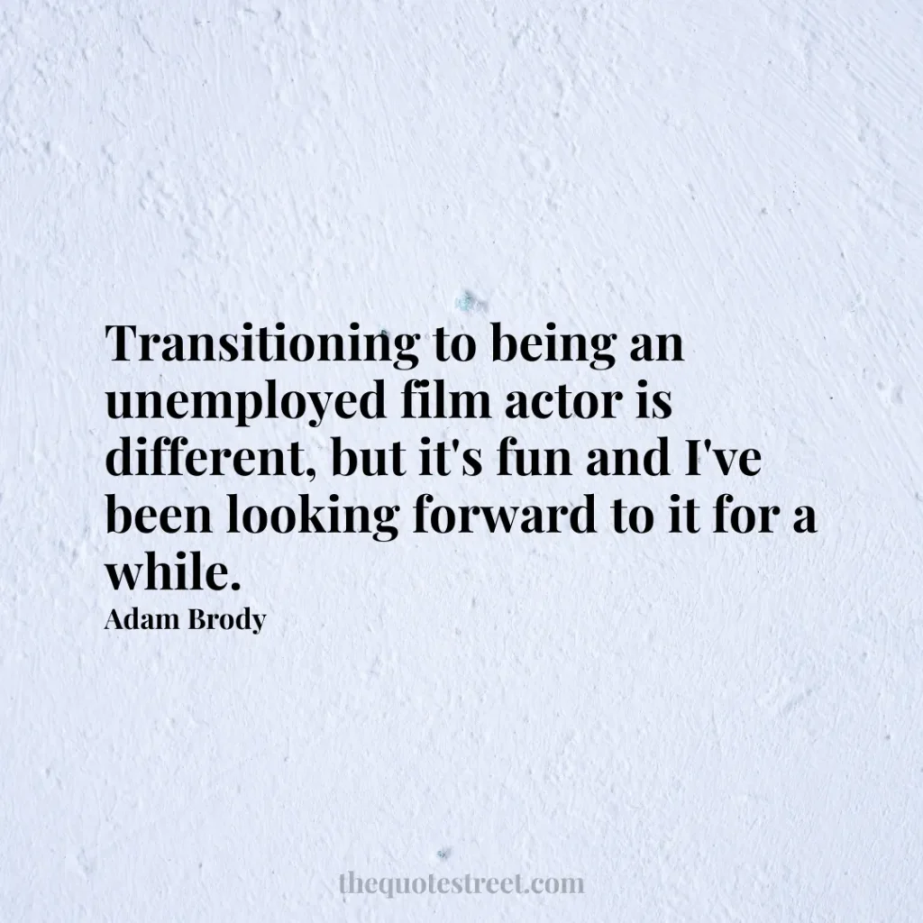 Transitioning to being an unemployed film actor is different