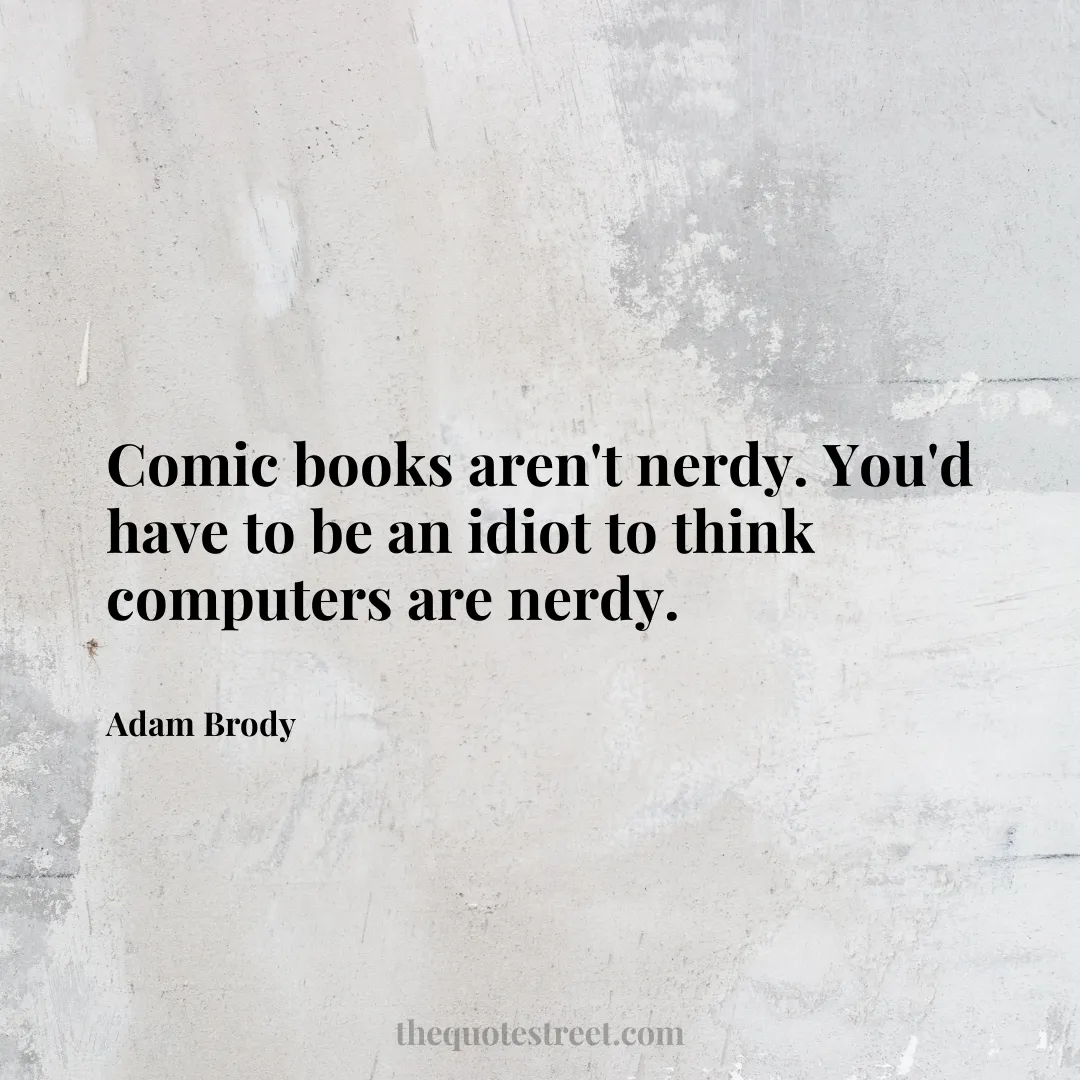 Comic books aren't nerdy. You'd have to be an idiot to think computers are nerdy. - Adam Brody