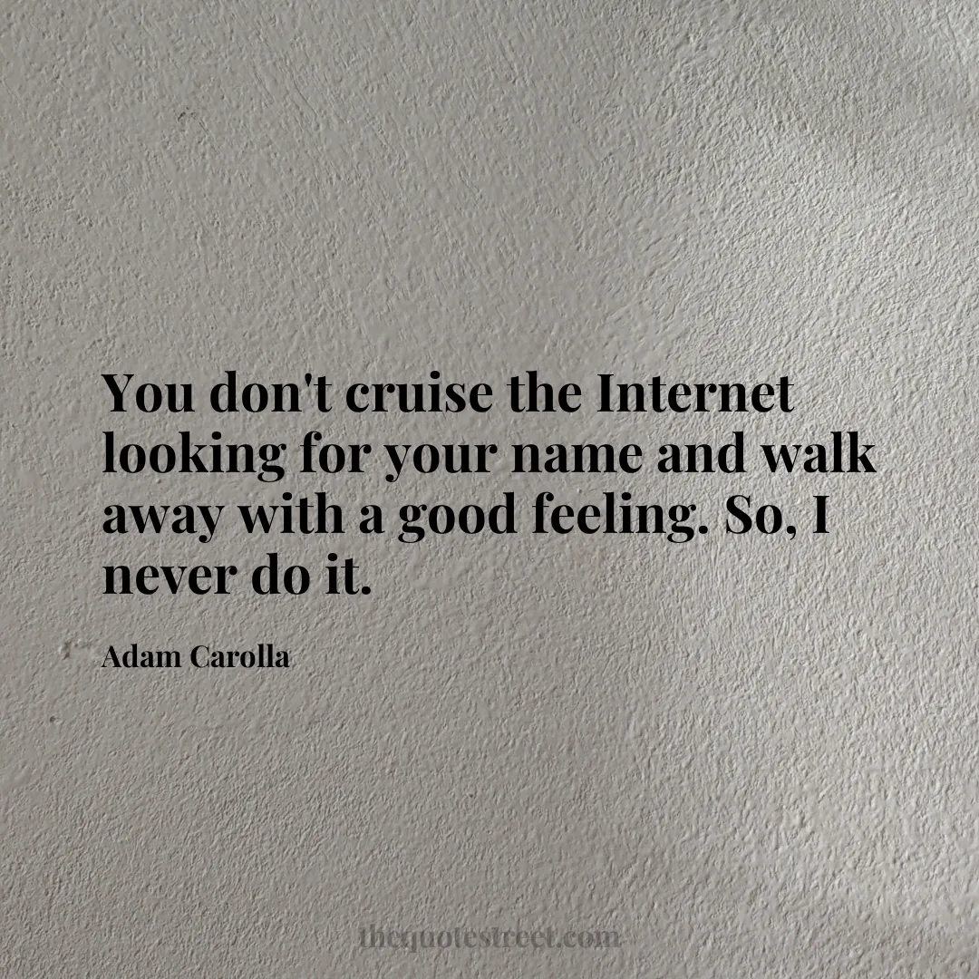 You don't cruise the Internet looking for your name and walk away with a good feeling. So