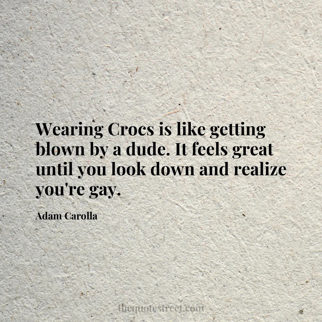 Wearing Crocs is like getting blown by a dude. It feels great until you look down and realize you're gay. - Adam Carolla