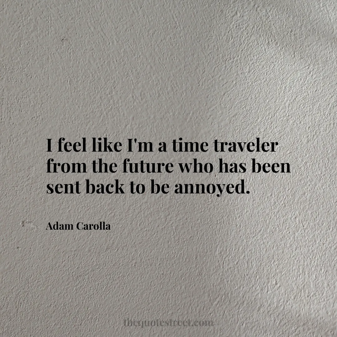 I feel like I'm a time traveler from the future who has been sent back to be annoyed. - Adam Carolla