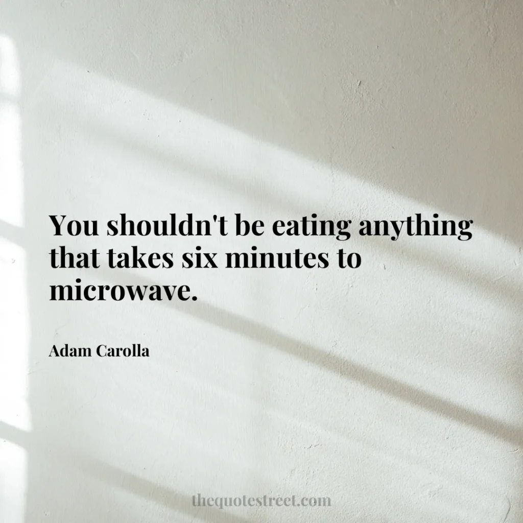 You shouldn't be eating anything that takes six minutes to microwave. - Adam Carolla
