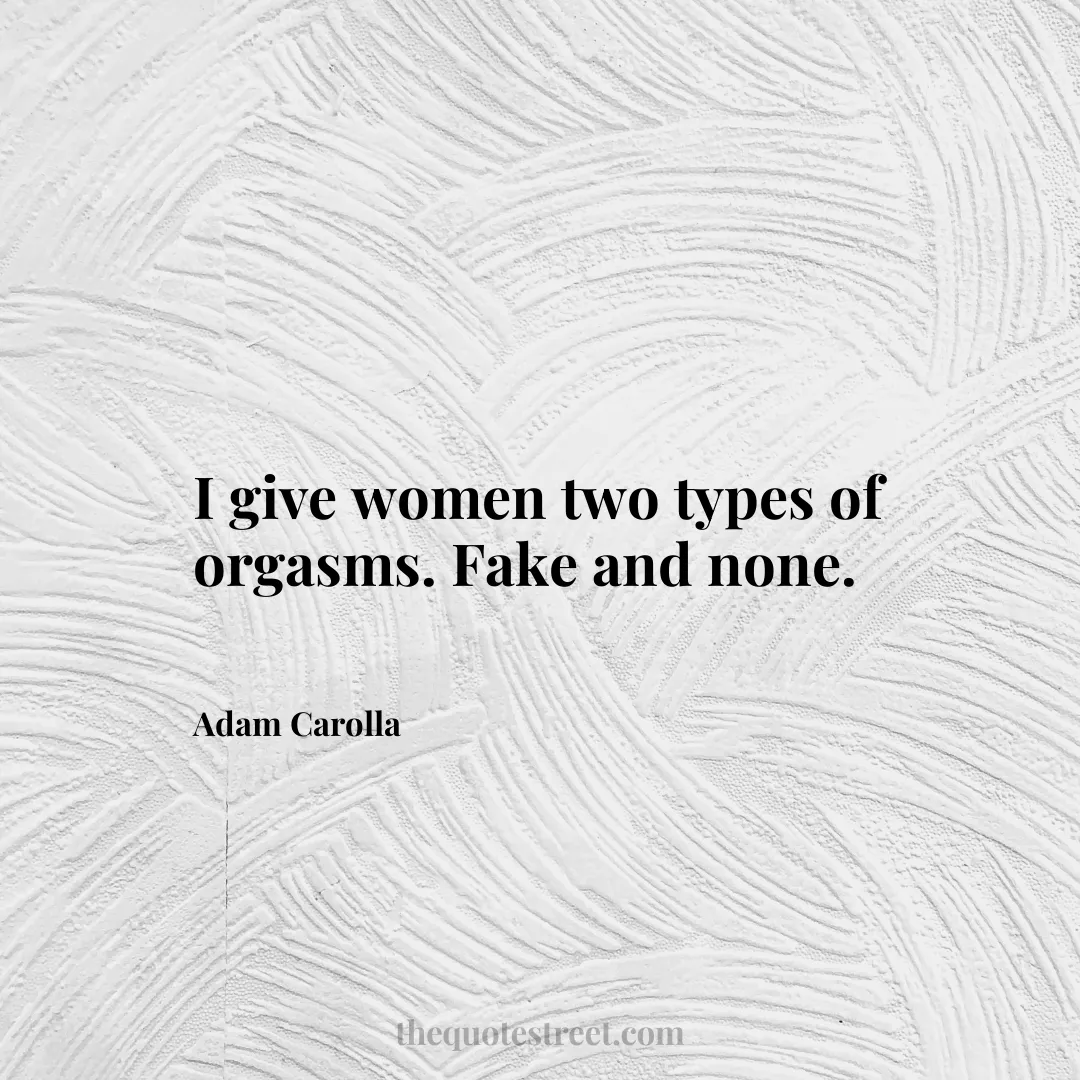 I give women two types of orgasms. Fake and none. - Adam Carolla
