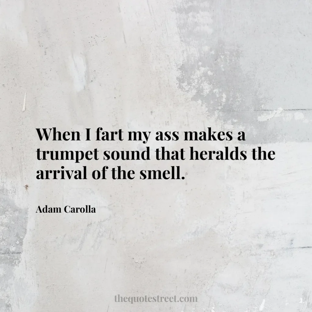 When I fart my ass makes a trumpet sound that heralds the arrival of the smell. - Adam Carolla