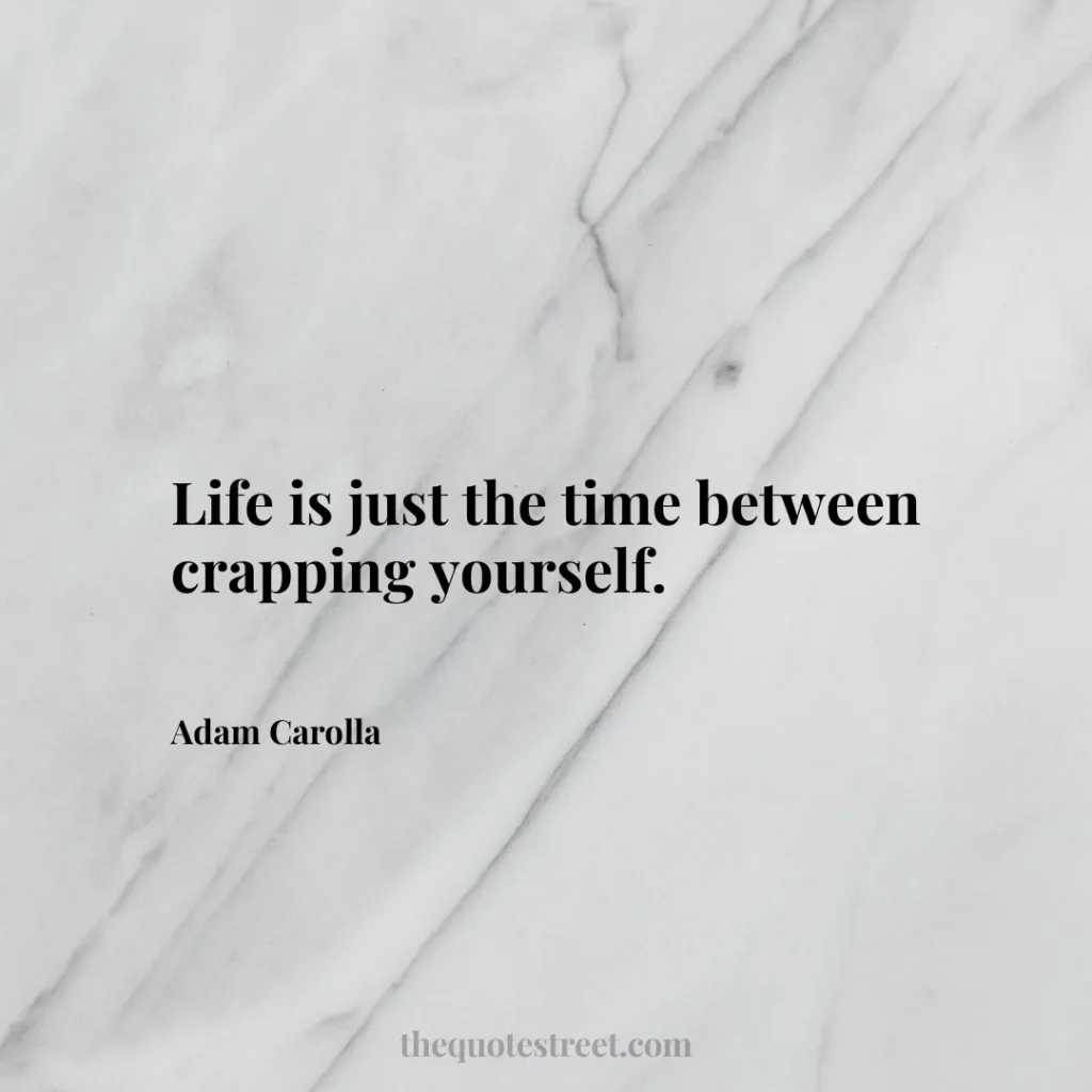 Life is just the time between crapping yourself. - Adam Carolla