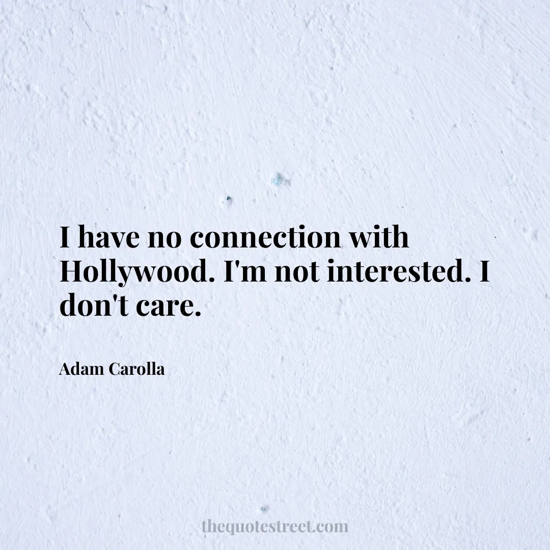 I have no connection with Hollywood. I'm not interested. I don't care. - Adam Carolla