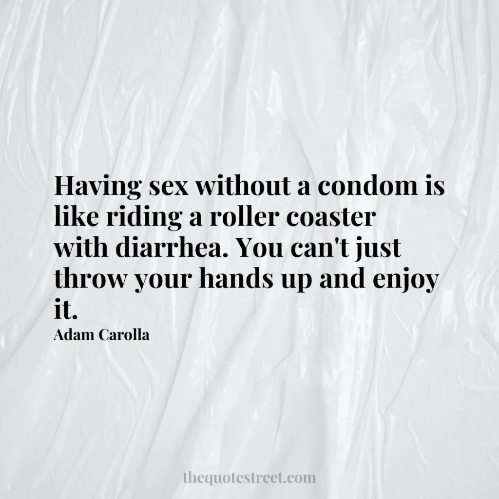Having sex without a condom is like riding a roller coaster with diarrhea. You can't just throw your hands up and enjoy it. - Adam Carolla