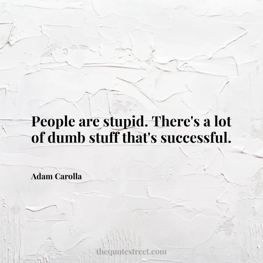 People are stupid. There's a lot of dumb stuff that's successful. - Adam Carolla