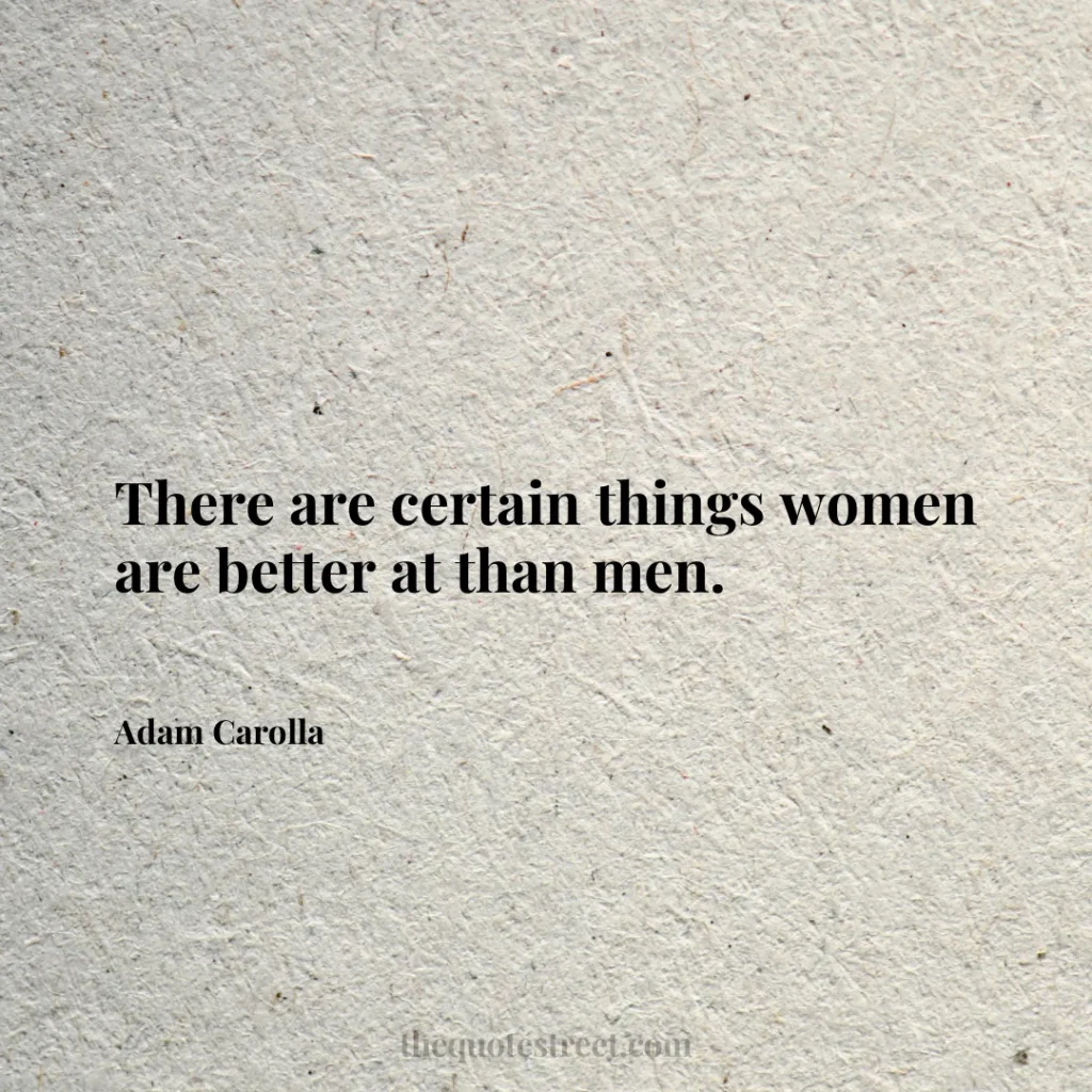 There are certain things women are better at than men. - Adam Carolla