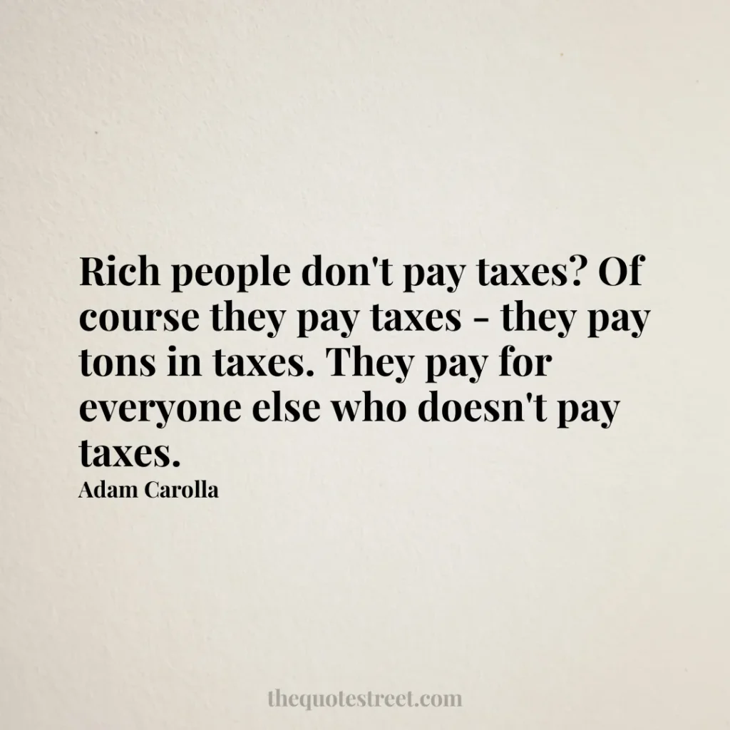 Rich people don't pay taxes? Of course they pay taxes - they pay tons in taxes. They pay for everyone else who doesn't pay taxes. - Adam Carolla