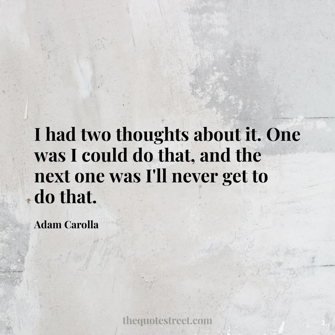 I had two thoughts about it. One was I could do that