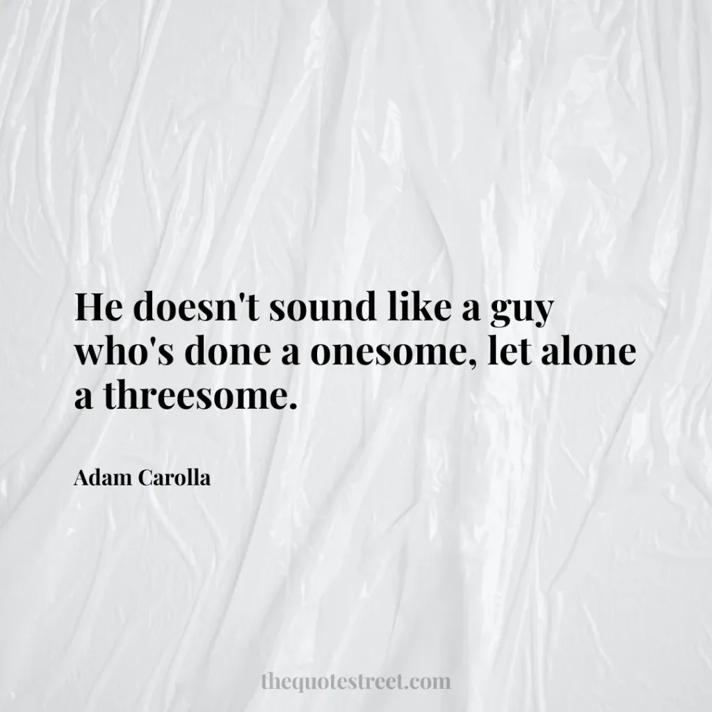 He doesn't sound like a guy who's done a onesome