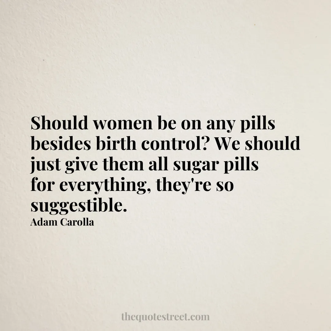 Should women be on any pills besides birth control? We should just give them all sugar pills for everything
