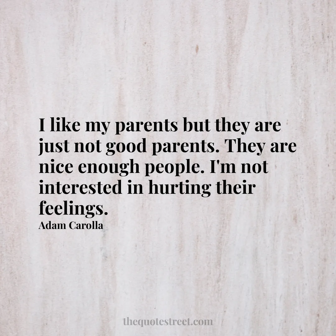 I like my parents but they are just not good parents. They are nice enough people. I'm not interested in hurting their feelings. - Adam Carolla
