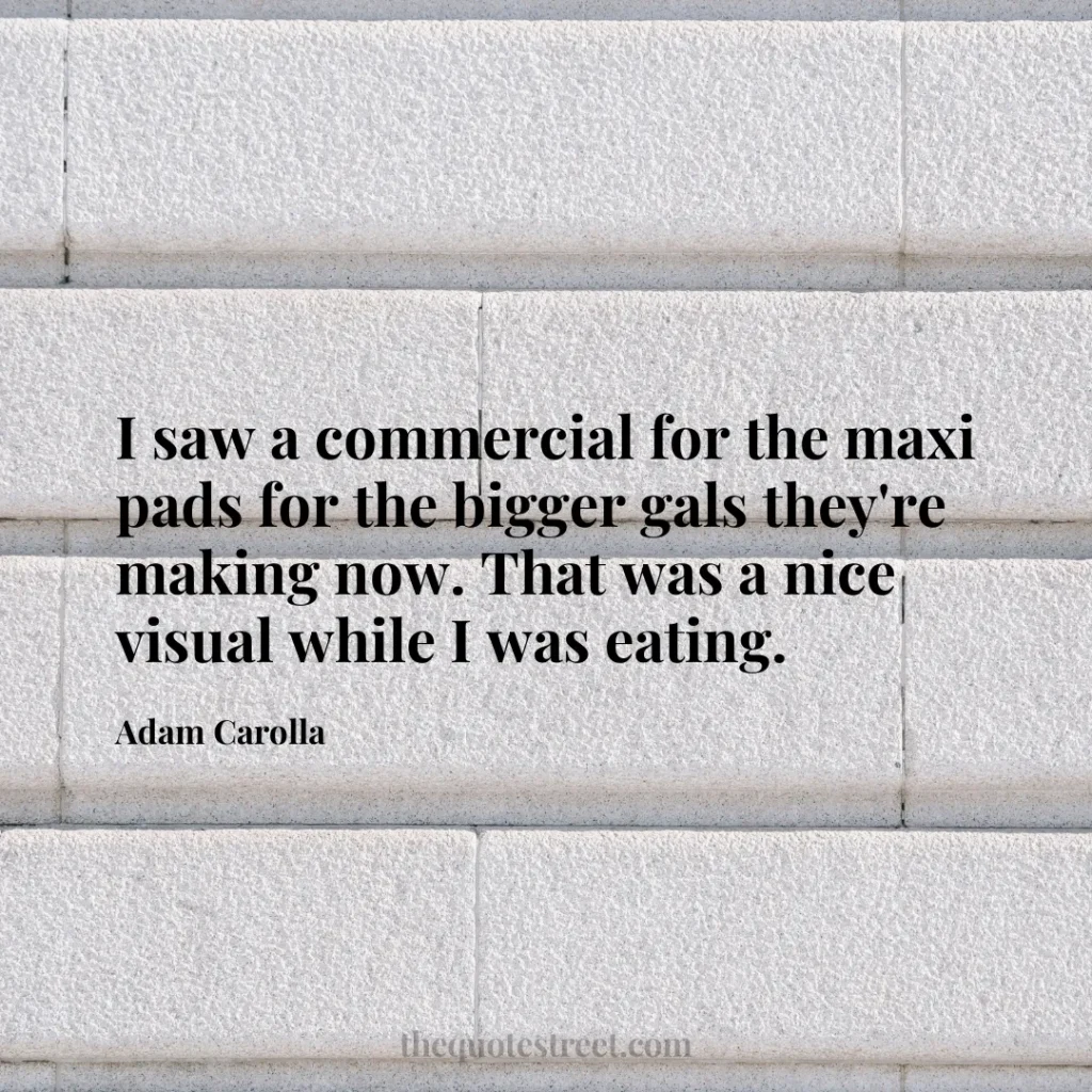 I saw a commercial for the maxi pads for the bigger gals they're making now. That was a nice visual while I was eating. - Adam Carolla