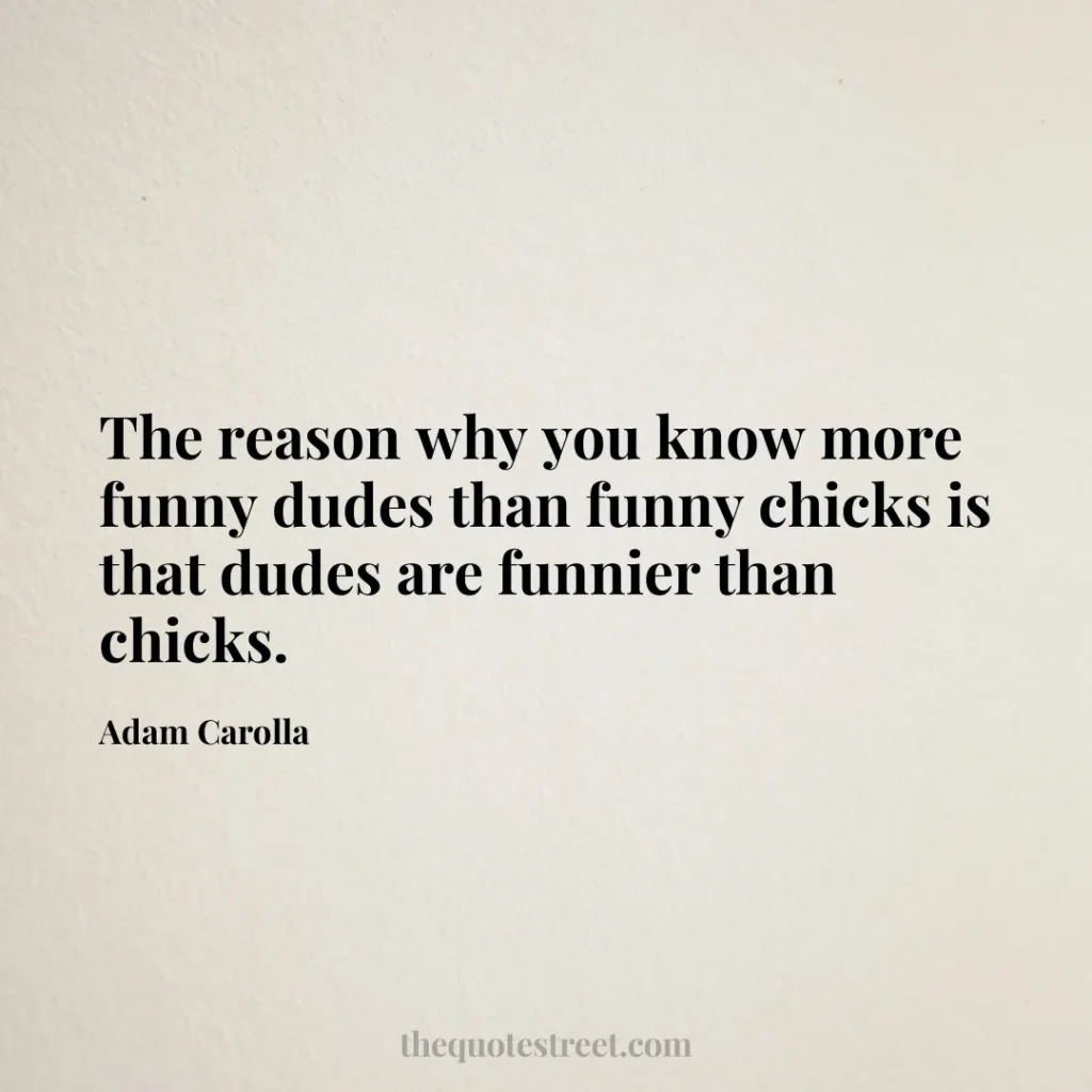 The reason why you know more funny dudes than funny chicks is that dudes are funnier than chicks. - Adam Carolla