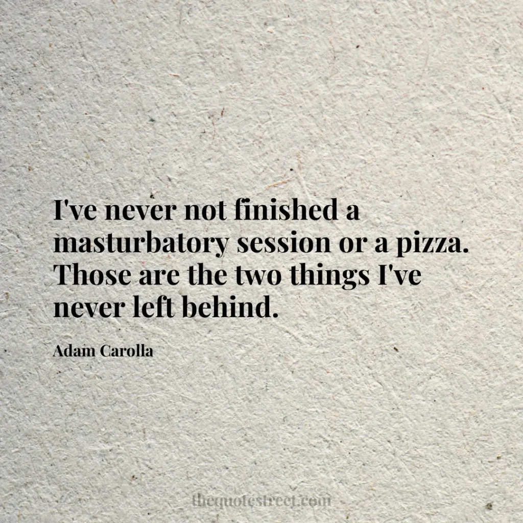 I've never not finished a masturbatory session or a pizza. Those are the two things I've never left behind. - Adam Carolla