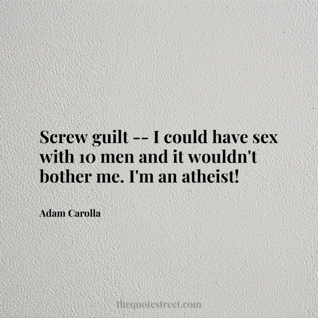 Screw guilt -- I could have sex with 10 men and it wouldn't bother me. I'm an atheist! - Adam Carolla