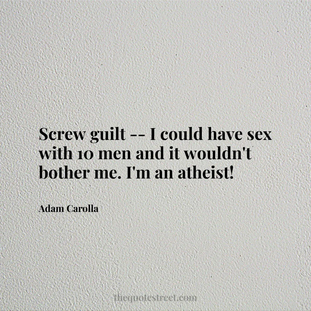 Screw guilt -- I could have sex with 10 men and it wouldn't bother me. I'm an atheist! - Adam Carolla