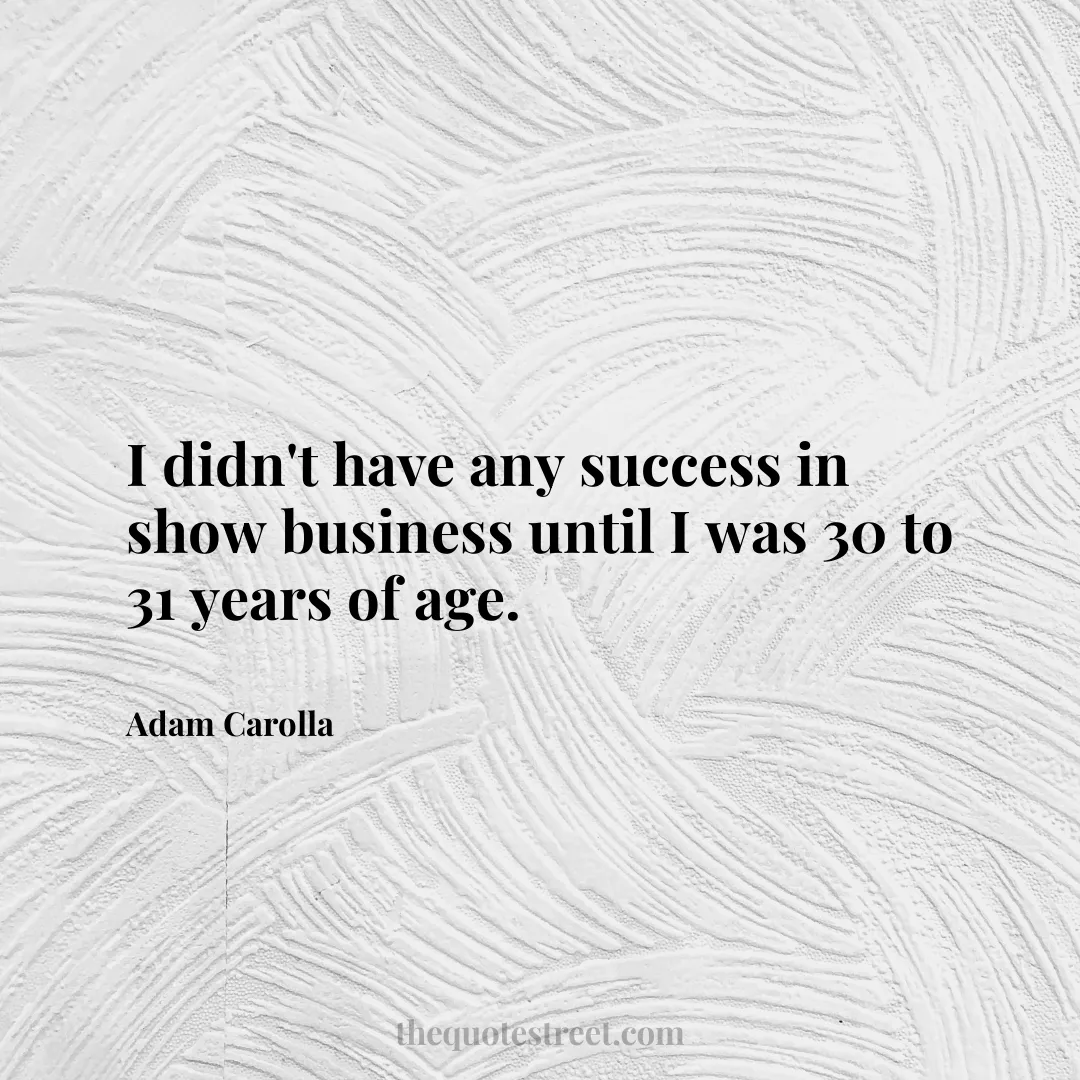 I didn't have any success in show business until I was 30 to 31 years of age. - Adam Carolla
