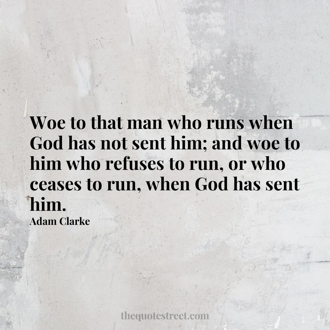Woe to that man who runs when God has not sent him; and woe to him who refuses to run