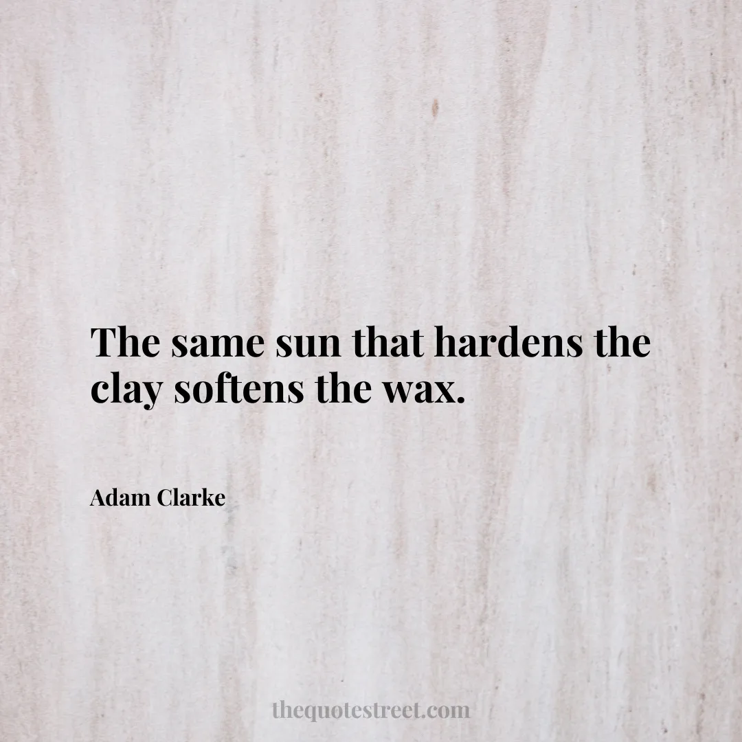 The same sun that hardens the clay softens the wax. - Adam Clarke