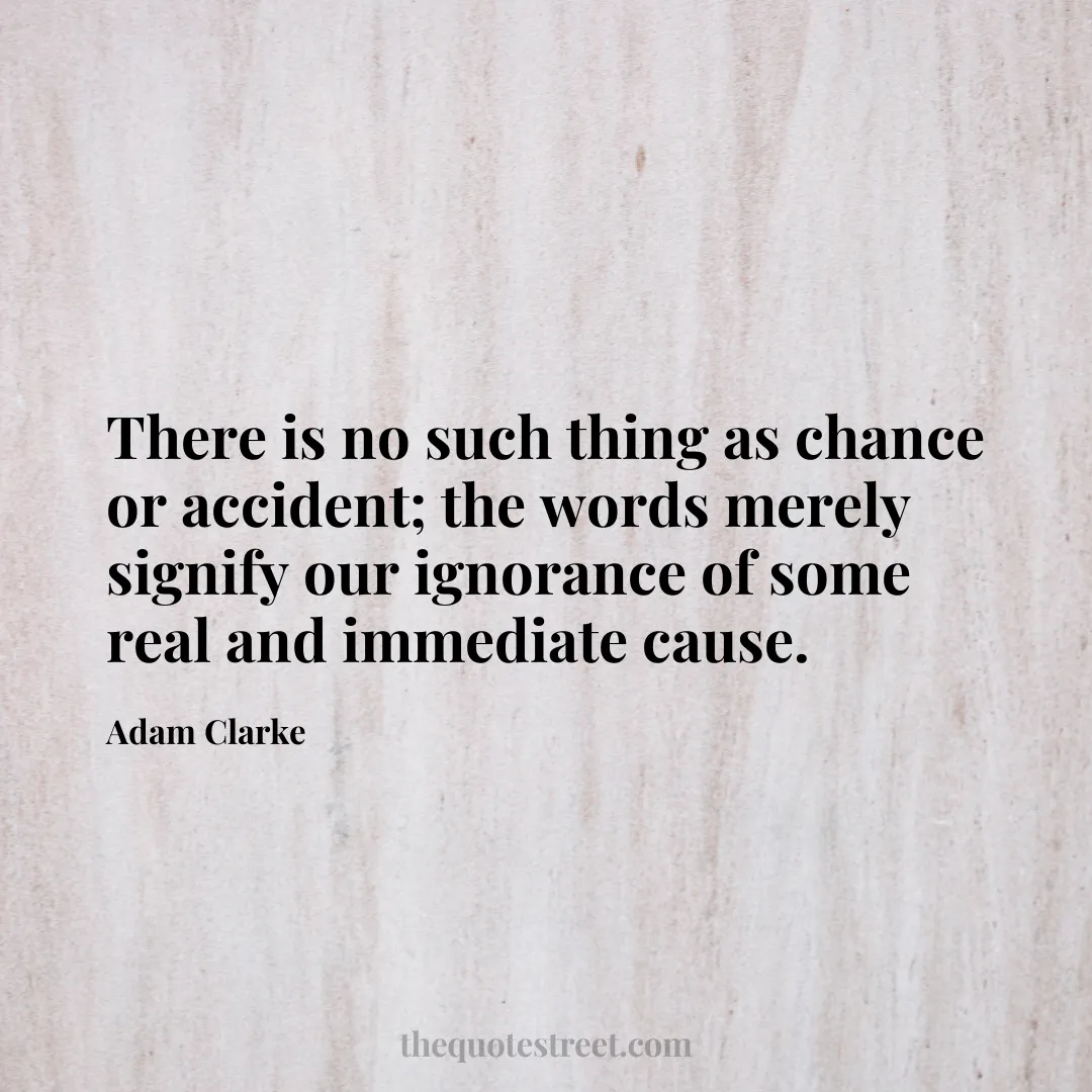 There is no such thing as chance or accident; the words merely signify our ignorance of some real and immediate cause. - Adam Clarke