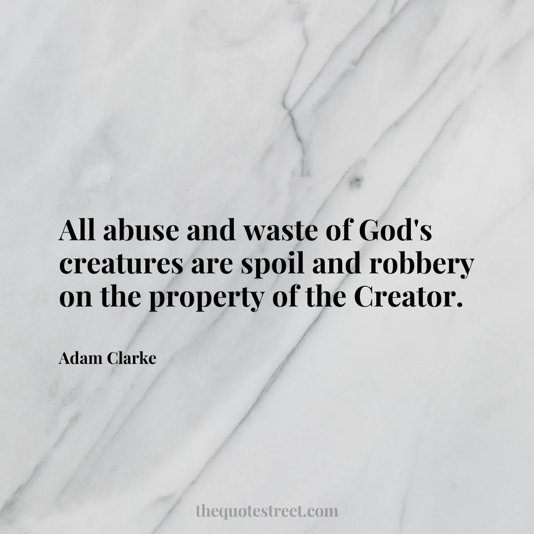 All abuse and waste of God's creatures are spoil and robbery on the property of the Creator. - Adam Clarke