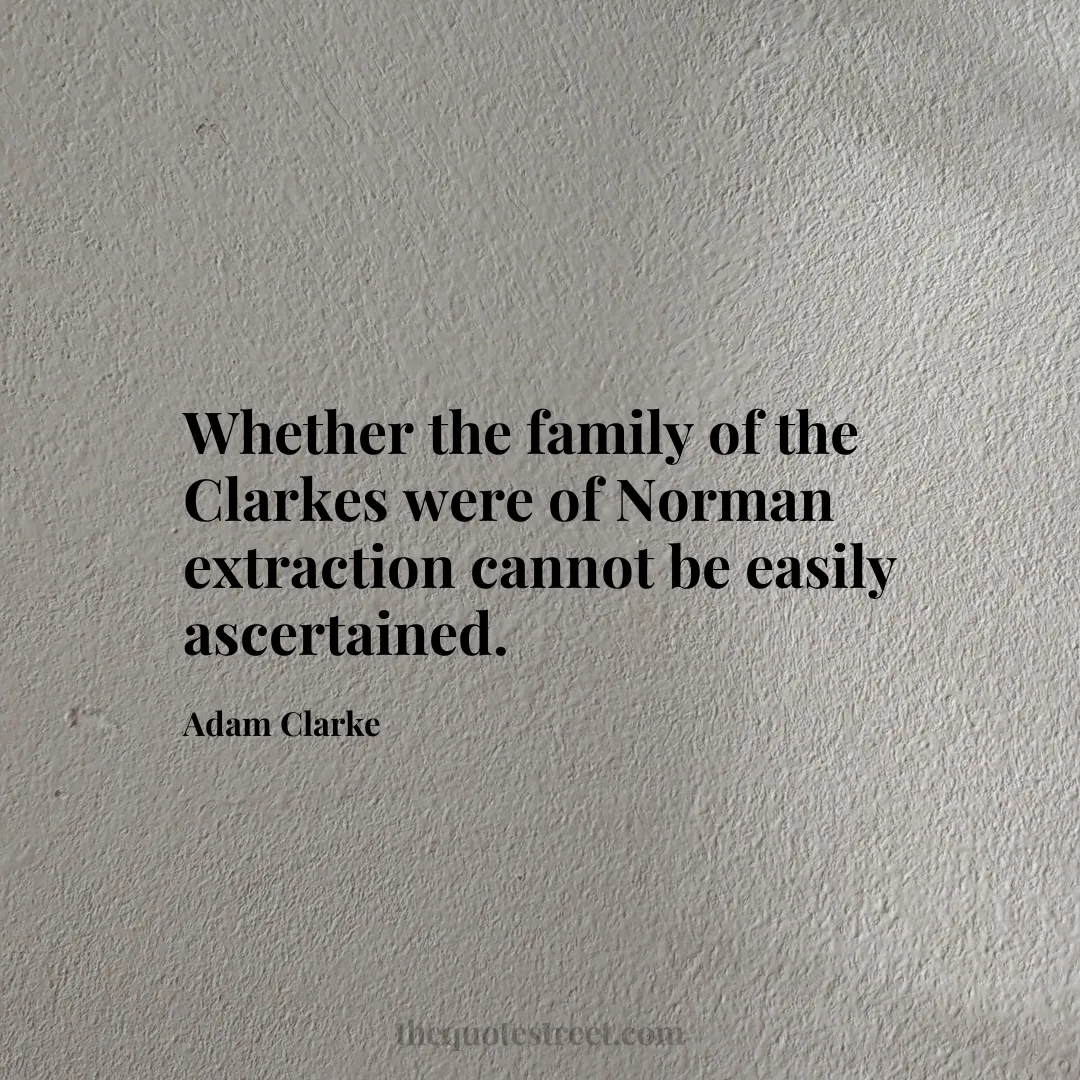 Whether the family of the Clarkes were of Norman extraction cannot be easily ascertained. - Adam Clarke