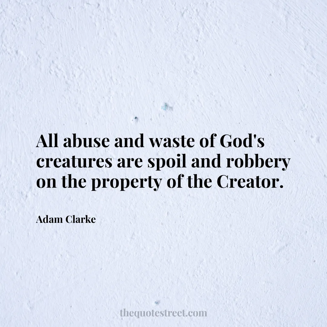 All abuse and waste of God's creatures are spoil and robbery on the property of the Creator. - Adam Clarke