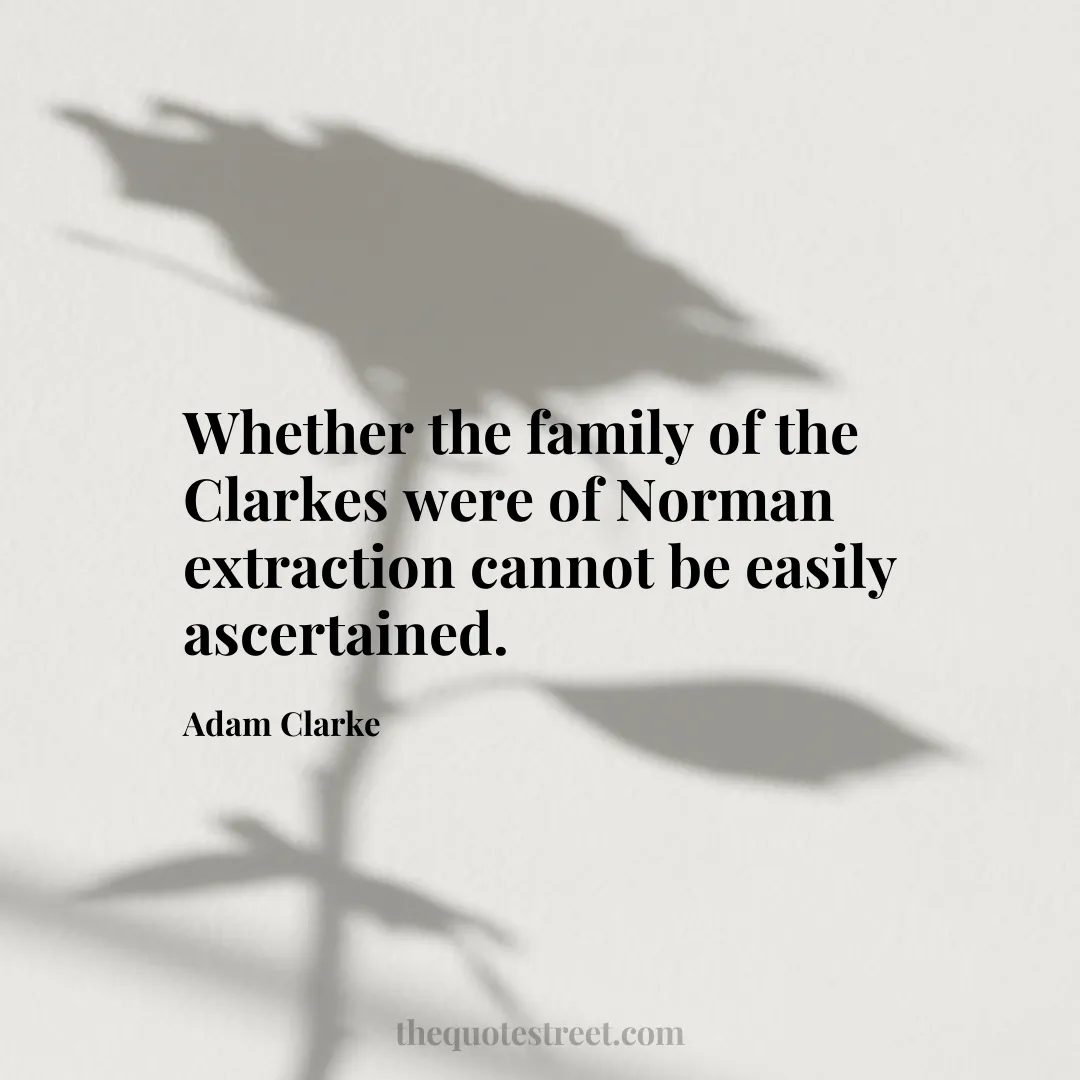 Whether the family of the Clarkes were of Norman extraction cannot be easily ascertained. - Adam Clarke