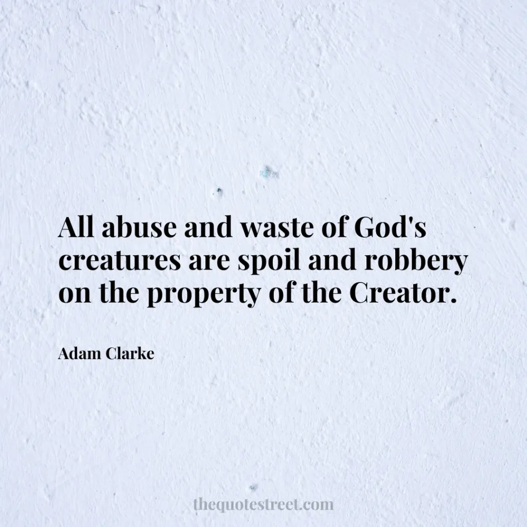 All abuse and waste of God's creatures are spoil and robbery on the property of the Creator. - Adam Clarke