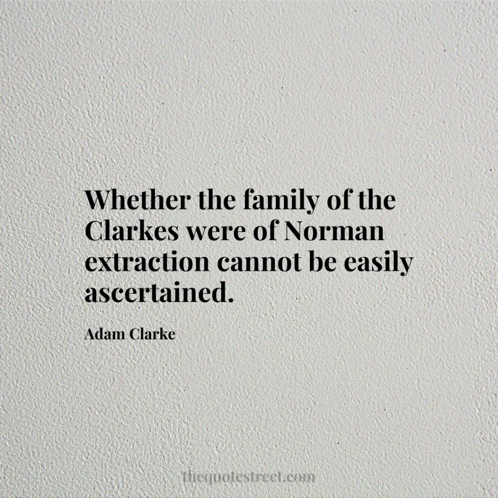 Whether the family of the Clarkes were of Norman extraction cannot be easily ascertained. - Adam Clarke