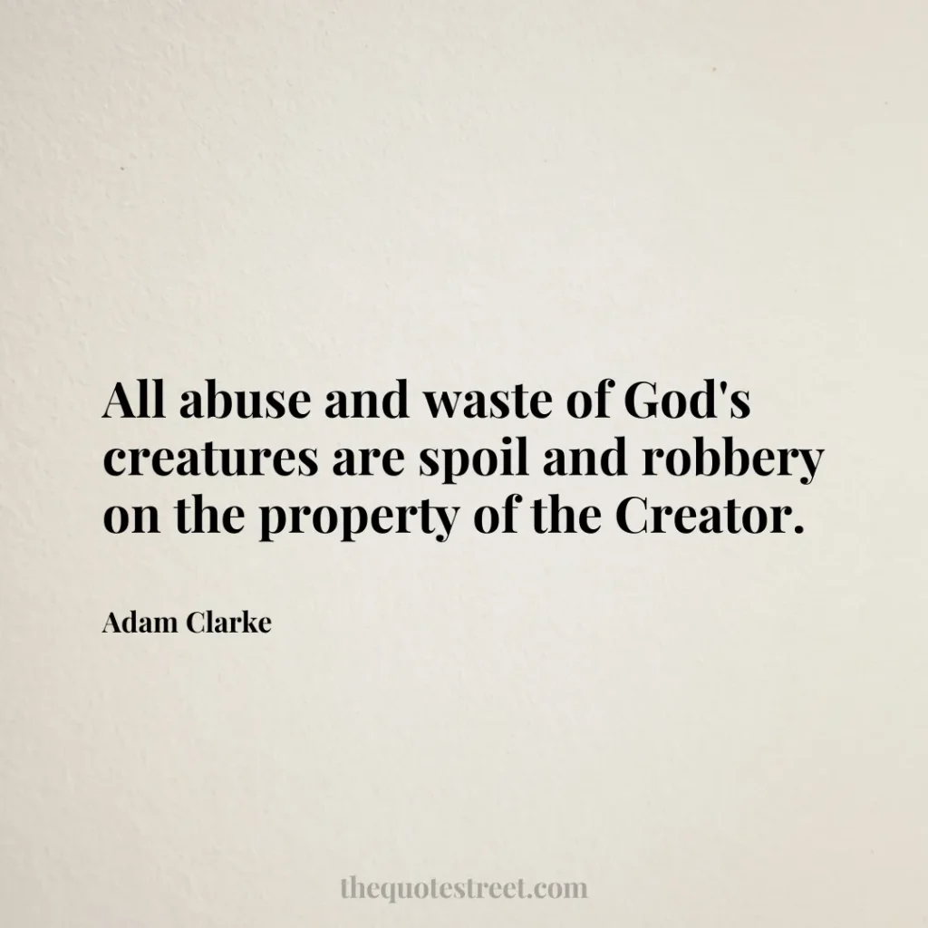 All abuse and waste of God's creatures are spoil and robbery on the property of the Creator. - Adam Clarke