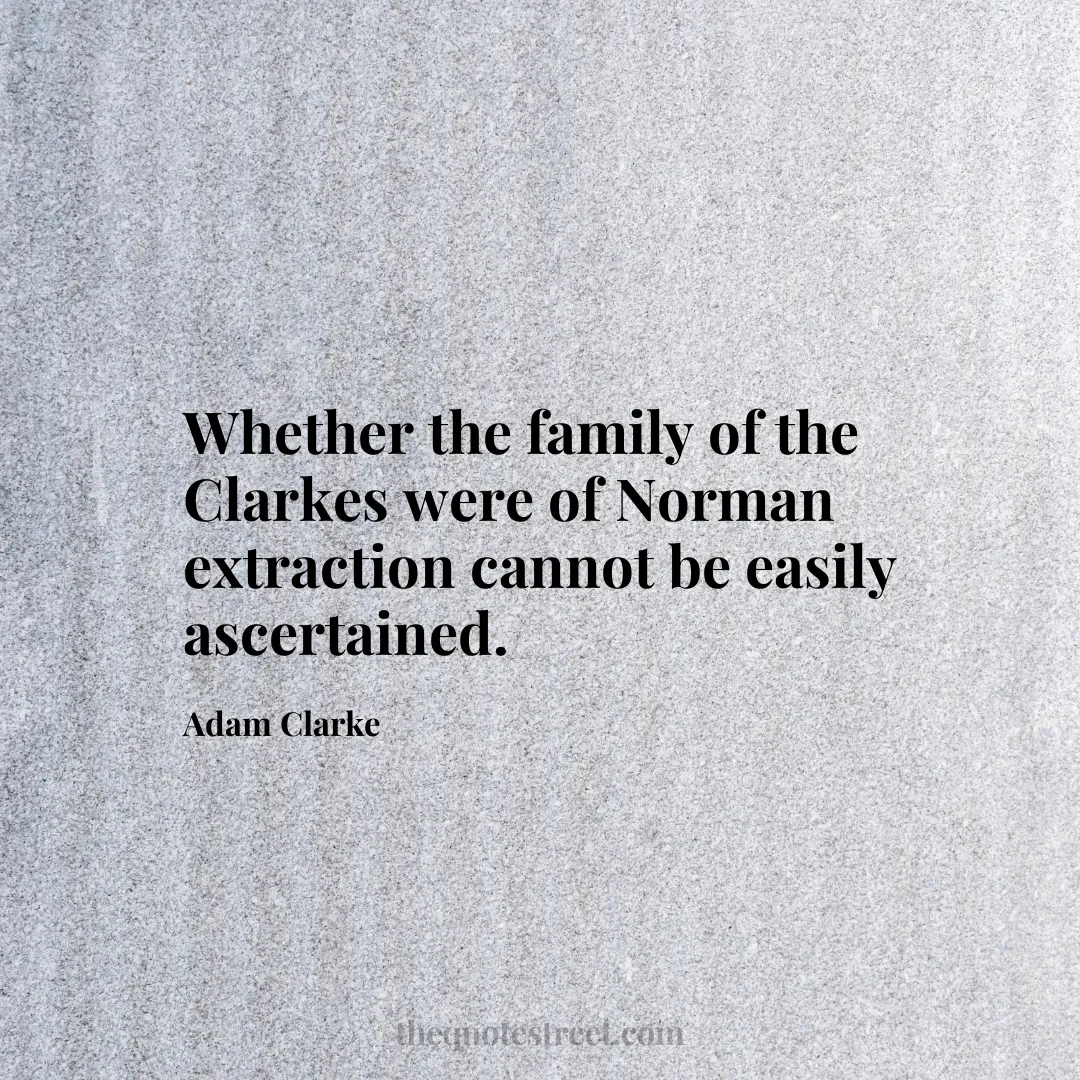 Whether the family of the Clarkes were of Norman extraction cannot be easily ascertained. - Adam Clarke