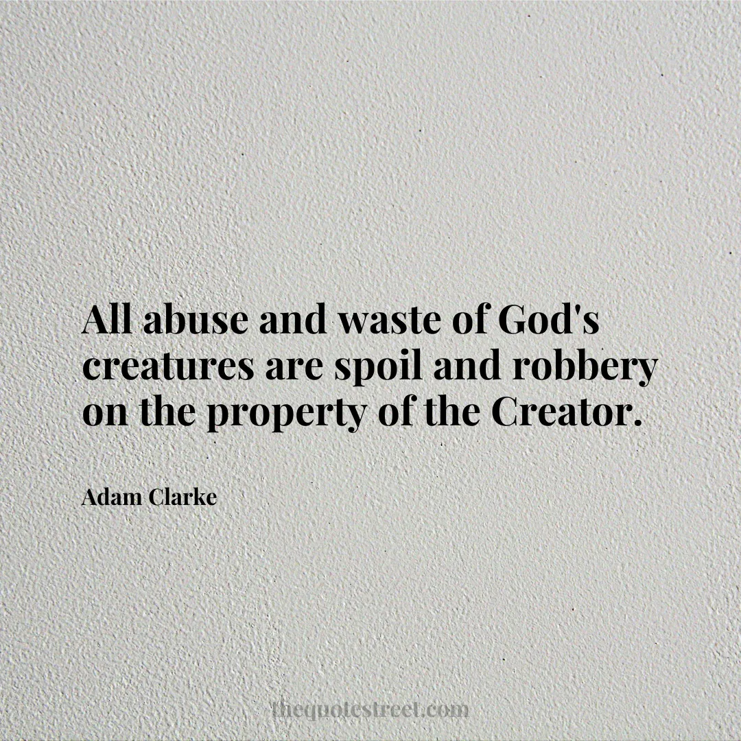 All abuse and waste of God's creatures are spoil and robbery on the property of the Creator. - Adam Clarke