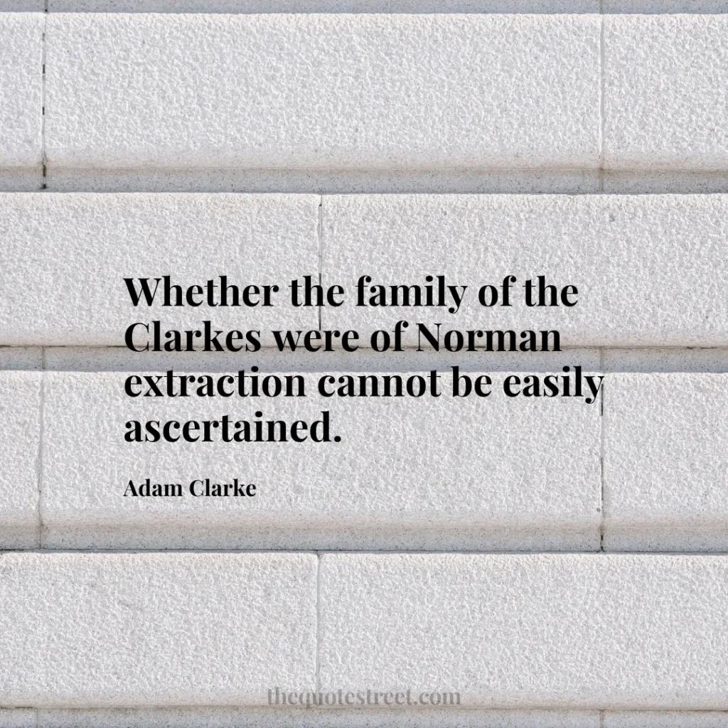 Whether the family of the Clarkes were of Norman extraction cannot be easily ascertained. - Adam Clarke