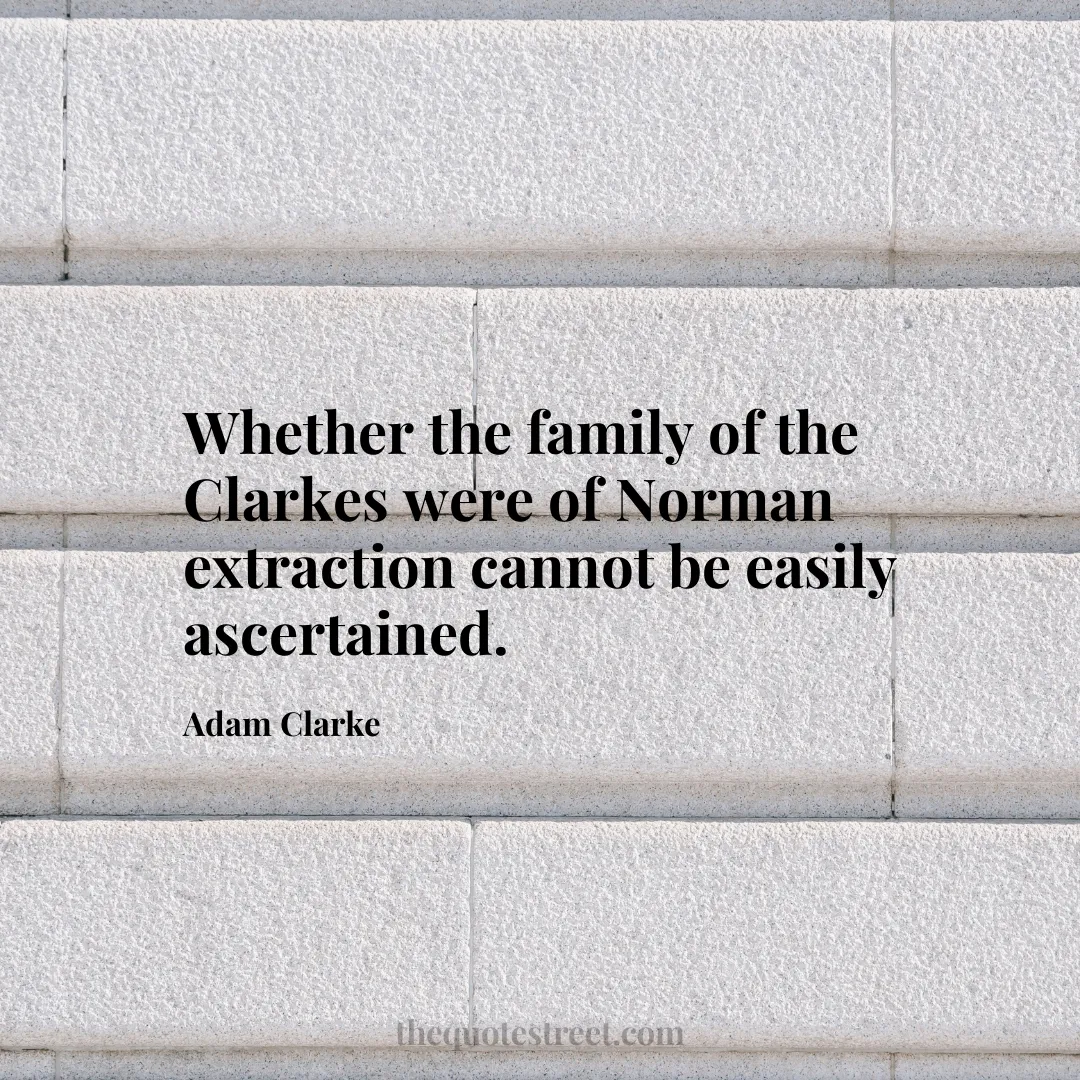Whether the family of the Clarkes were of Norman extraction cannot be easily ascertained. - Adam Clarke