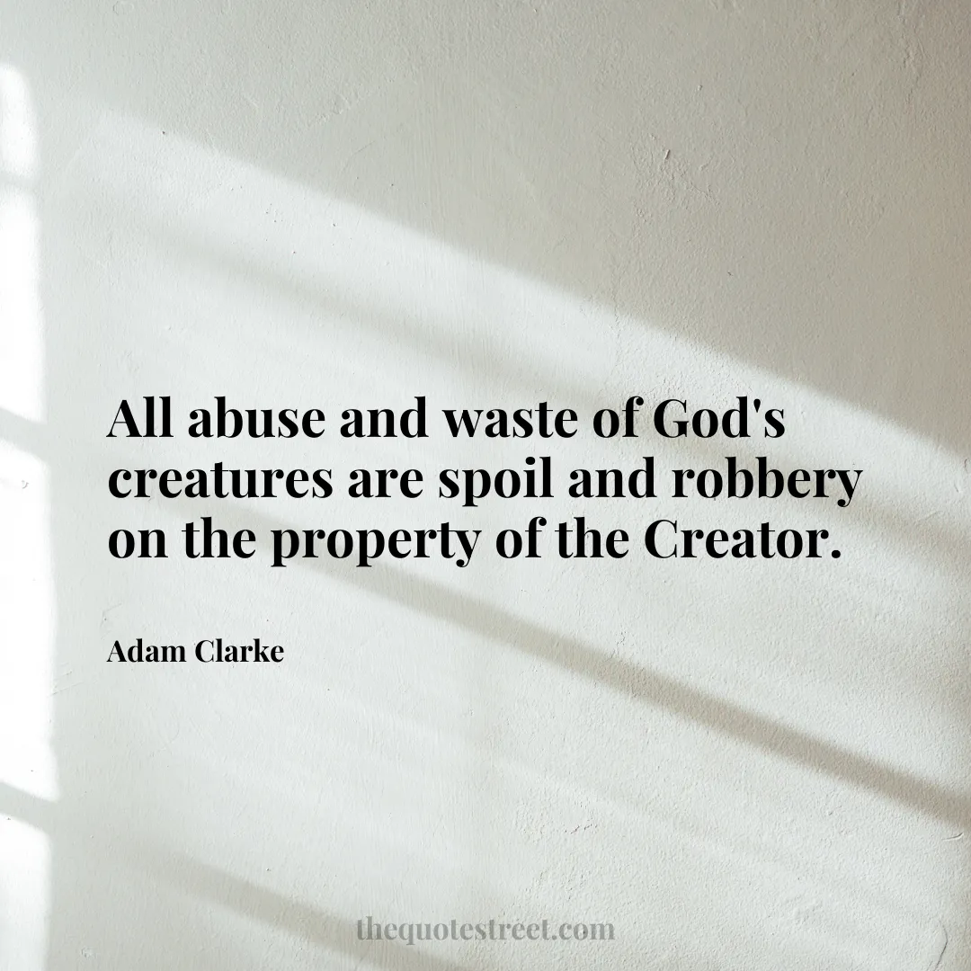 All abuse and waste of God's creatures are spoil and robbery on the property of the Creator. - Adam Clarke