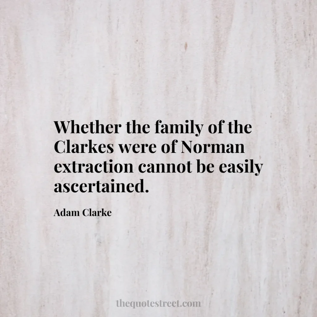 Whether the family of the Clarkes were of Norman extraction cannot be easily ascertained. - Adam Clarke