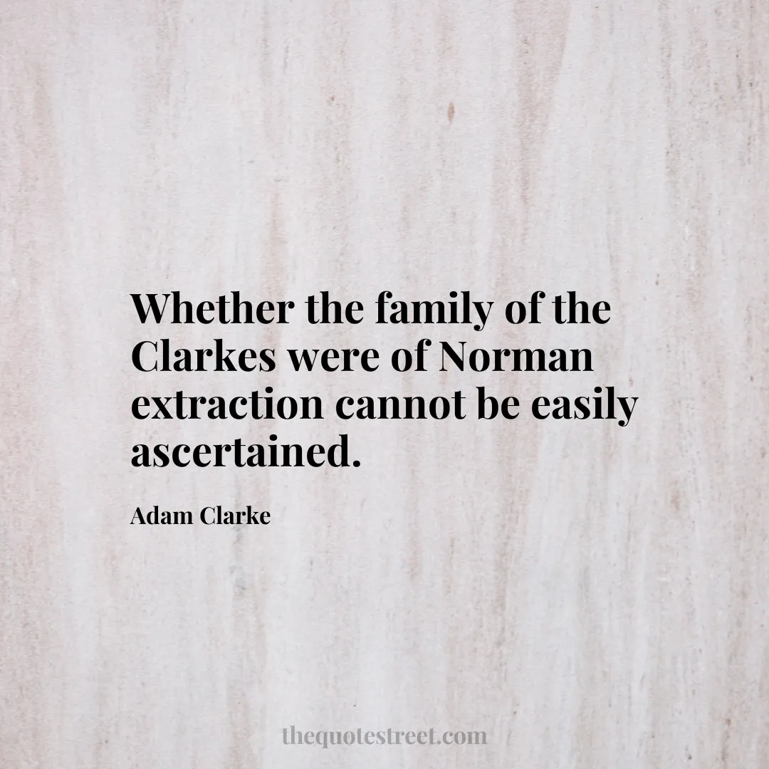 Whether the family of the Clarkes were of Norman extraction cannot be easily ascertained. - Adam Clarke