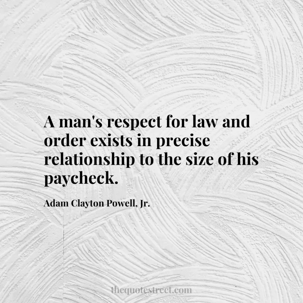 A man's respect for law and order exists in precise relationship to the size of his paycheck. - Adam Clayton Powell