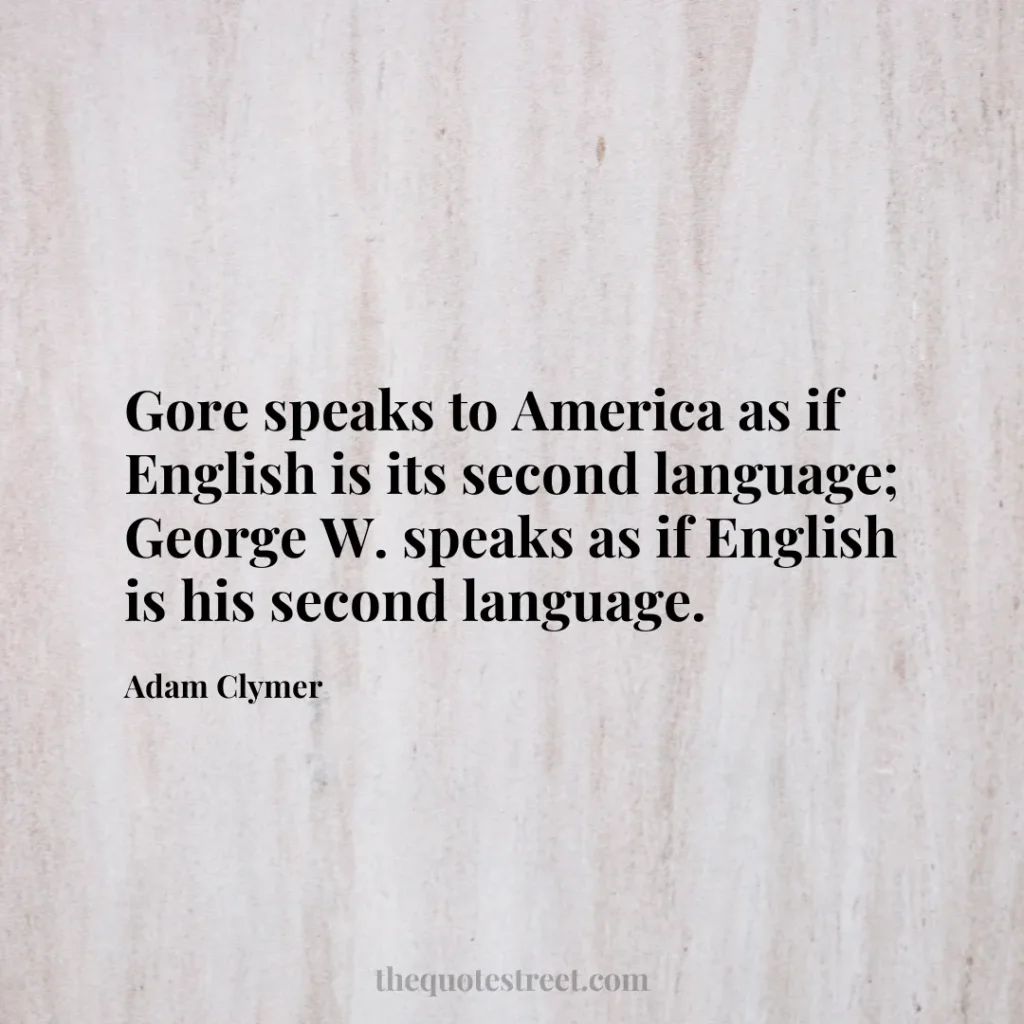 Gore speaks to America as if English is its second language; George W. speaks as if English is his second language. - Adam Clymer