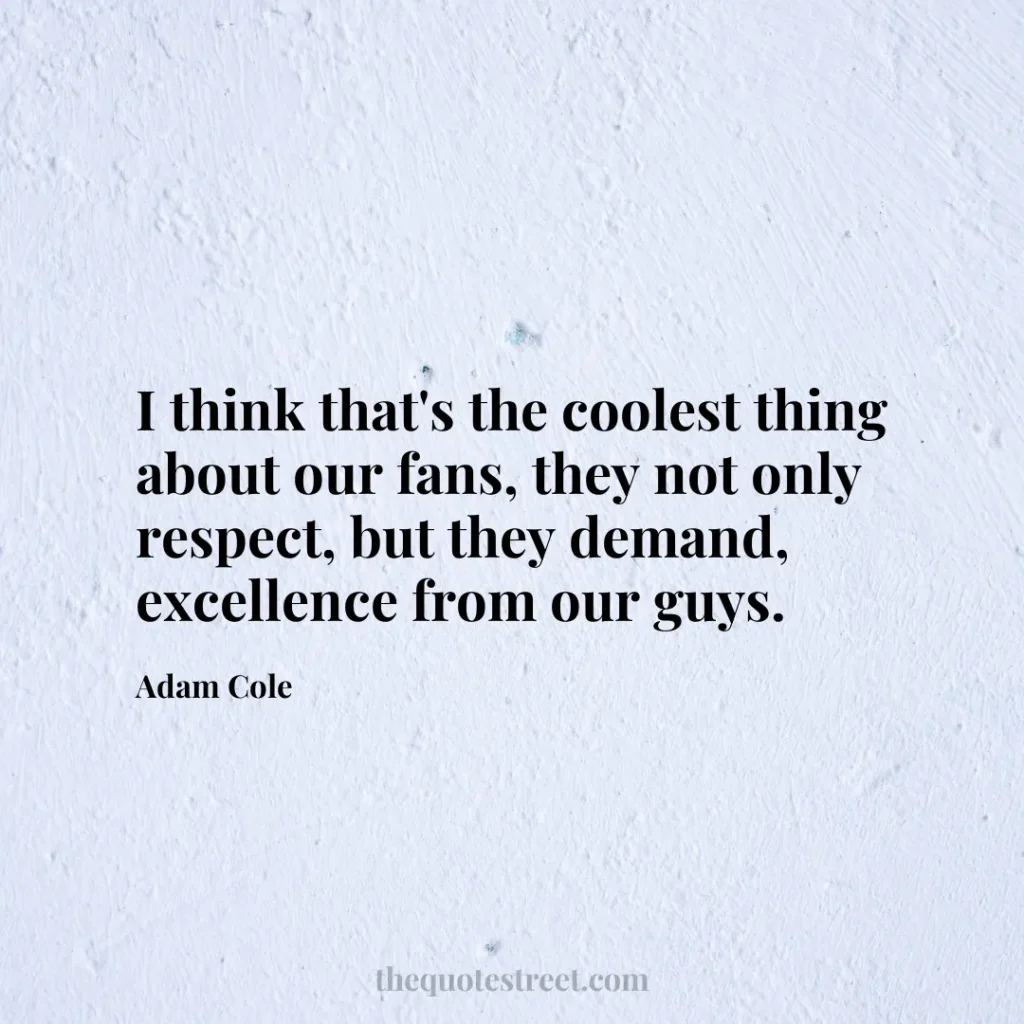 I think that's the coolest thing about our fans